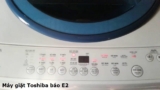 Máy Giặt Toshiba Lỗi E2, E21, E2-1, E23, E2-3  Là Bị Sao ? Giá Thế Nào ?
